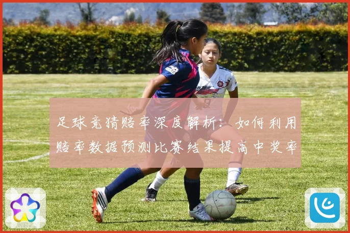 足球竞猜赔率深度解析：如何利用赔率数据预测比赛结果提高中奖率