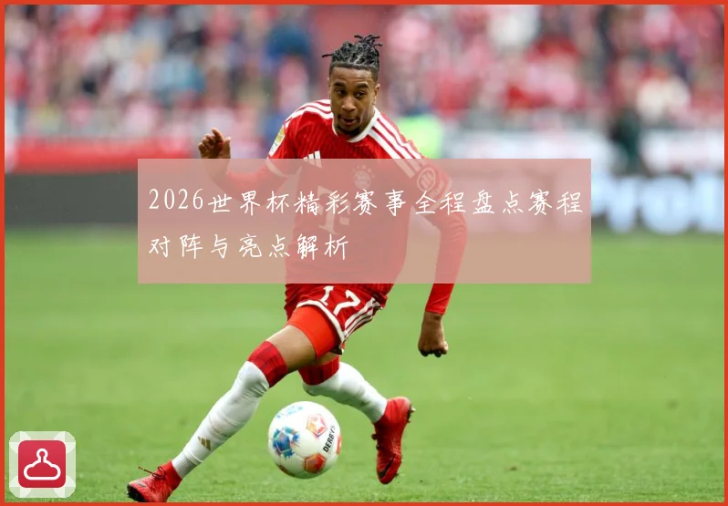 2026世界杯精彩赛事全程盘点赛程对阵与亮点解析