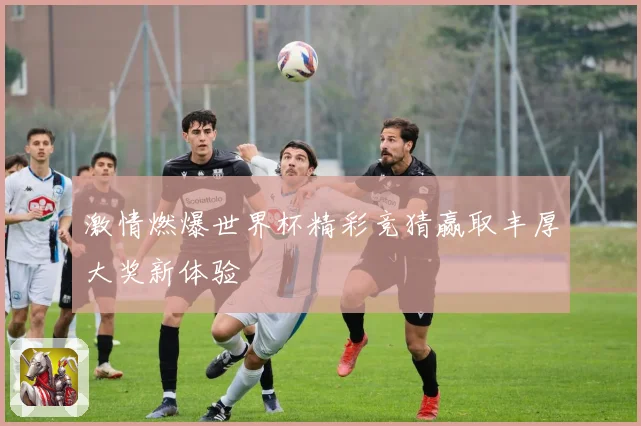 激情燃爆世界杯精彩竞猜赢取丰厚大奖新体验