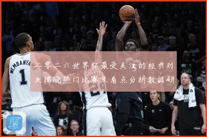 二零二六世界杯最受关注的经典对决揭晓热门比赛及看点分析数据研判