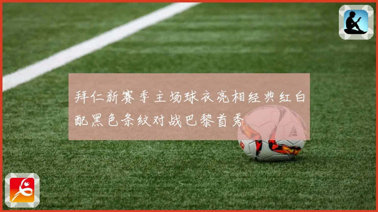 拜仁新赛季主场球衣亮相经典红白配黑色条纹对战巴黎首秀