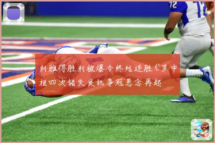 利雅得胜利被爆冷终结连胜 C罗中框四次错失良机争冠悬念再起