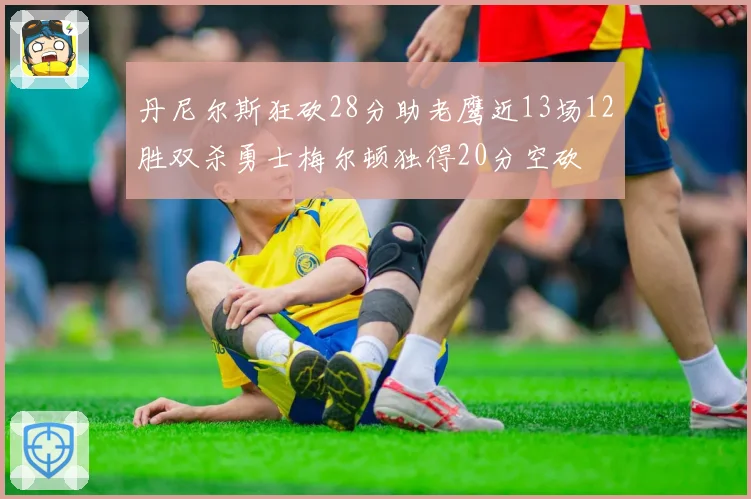 丹尼尔斯狂砍28分助老鹰近13场12胜双杀勇士梅尔顿独得20分空砍