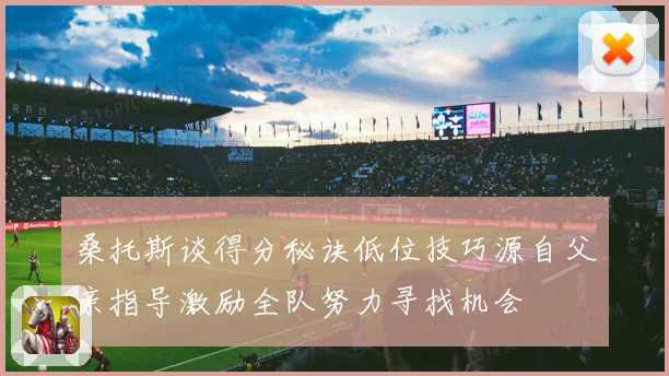 桑托斯谈得分秘诀低位技巧源自父亲指导激励全队努力寻找机会