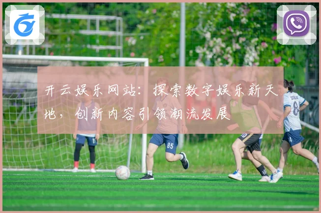 开云娱乐网站：探索数字娱乐新天地，创新内容引领潮流发展