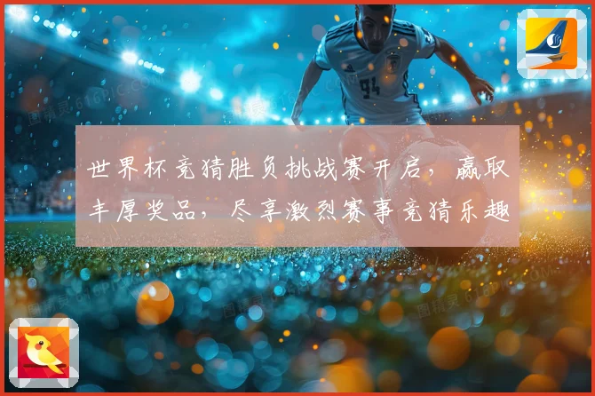 世界杯竞猜胜负挑战赛开启，赢取丰厚奖品，尽享激烈赛事竞猜乐趣