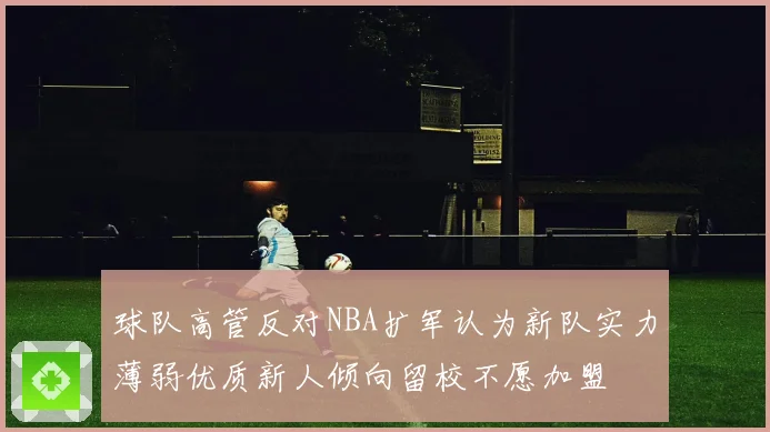 球队高管反对NBA扩军认为新队实力薄弱优质新人倾向留校不愿加盟