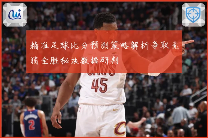 精准足球比分预测策略解析争取竞猜全胜秘诀数据研判