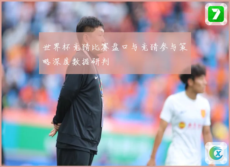 世界杯竞猜比赛盘口与竞猜参与策略深度数据研判