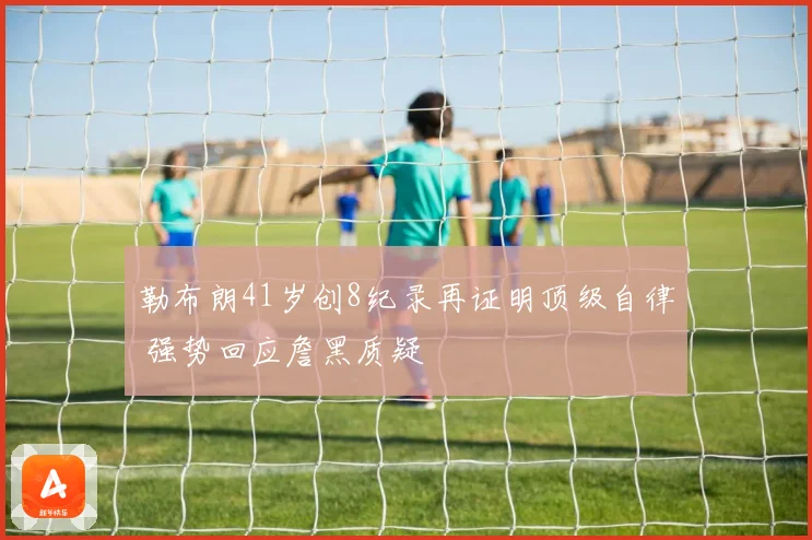 勒布朗41岁创8纪录再证明顶级自律 强势回应詹黑质疑