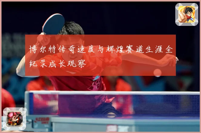 博尔特传奇速度与辉煌赛道生涯全纪录成长观察