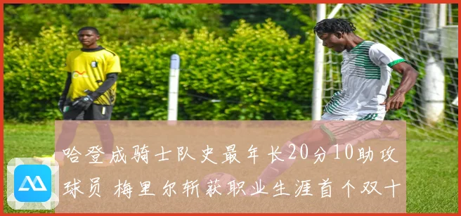 哈登成骑士队史最年长20分10助攻球员 梅里尔斩获职业生涯首个双十表现
