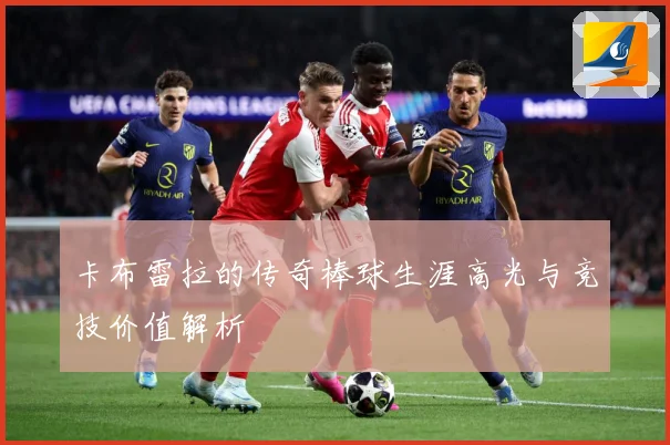 卡布雷拉的传奇棒球生涯高光与竞技价值解析