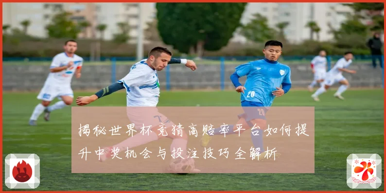 揭秘世界杯竞猜高赔率平台如何提升中奖机会与投注技巧全解析