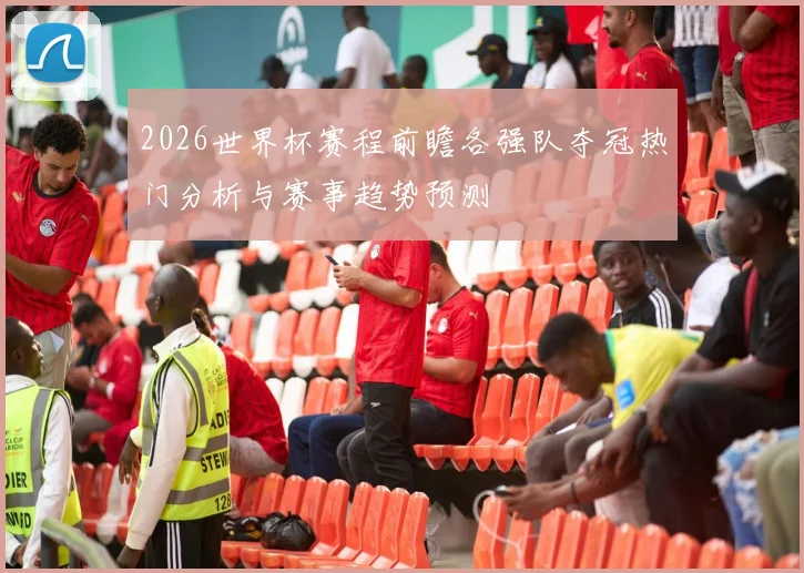 2026世界杯赛程前瞻各强队夺冠热门分析与赛事趋势预测