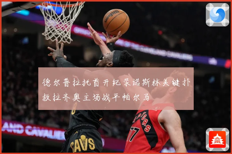 德尔普拉托首开纪录诺斯林关键扑救拉齐奥主场战平帕尔马