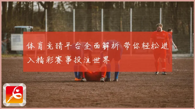 体育竞猜平台全面解析 带你轻松进入精彩赛事投注世界