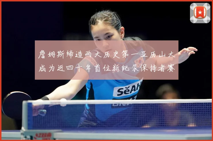 詹姆斯缔造两大历史第一亚历山大成为近四十年首位新纪录保持者赛场复盘