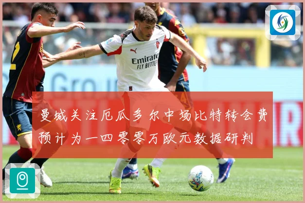 曼城关注厄瓜多尔中场比特转会费预计为一四零零万欧元数据研判