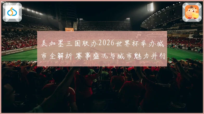 美加墨三国联办2026世界杯举办城市全解析 赛事盛况与城市魅力并行