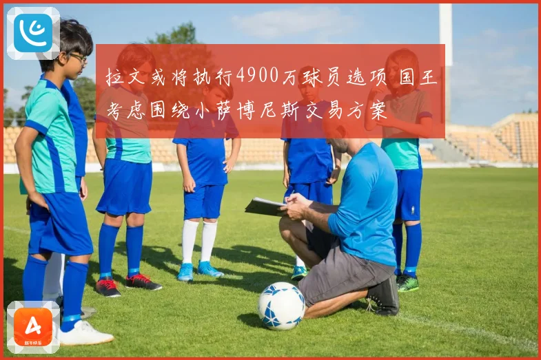 拉文或将执行4900万球员选项 国王考虑围绕小萨博尼斯交易方案