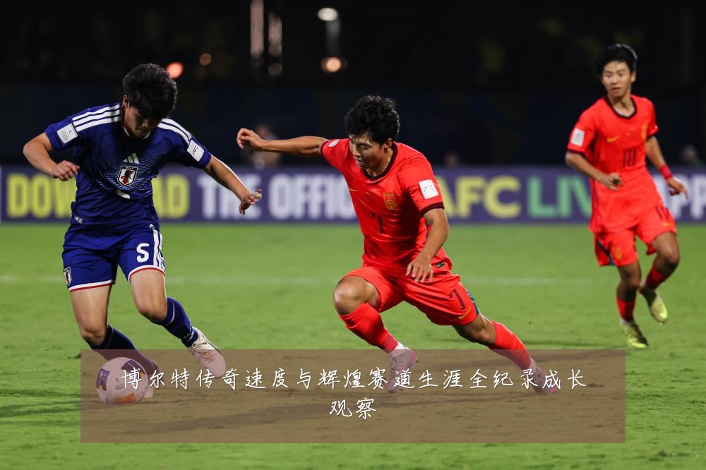 博尔特传奇速度与辉煌赛道生涯全纪录成长观察