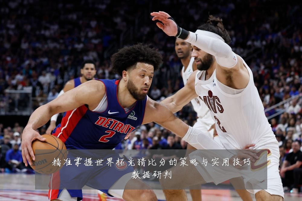 精准掌握世界杯竞猜比分的策略与实用技巧数据研判