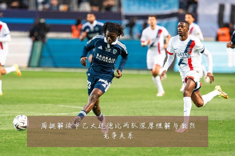 周挺解读中乙大连德比两队深厚理解与激烈竞争关系