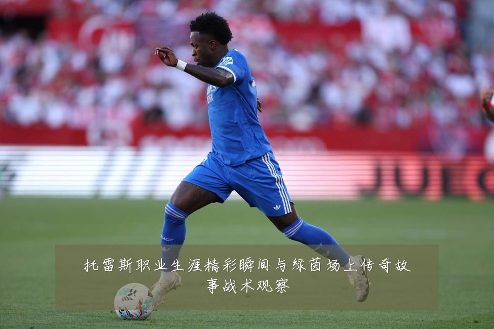 托雷斯职业生涯精彩瞬间与绿茵场上传奇故事战术观察