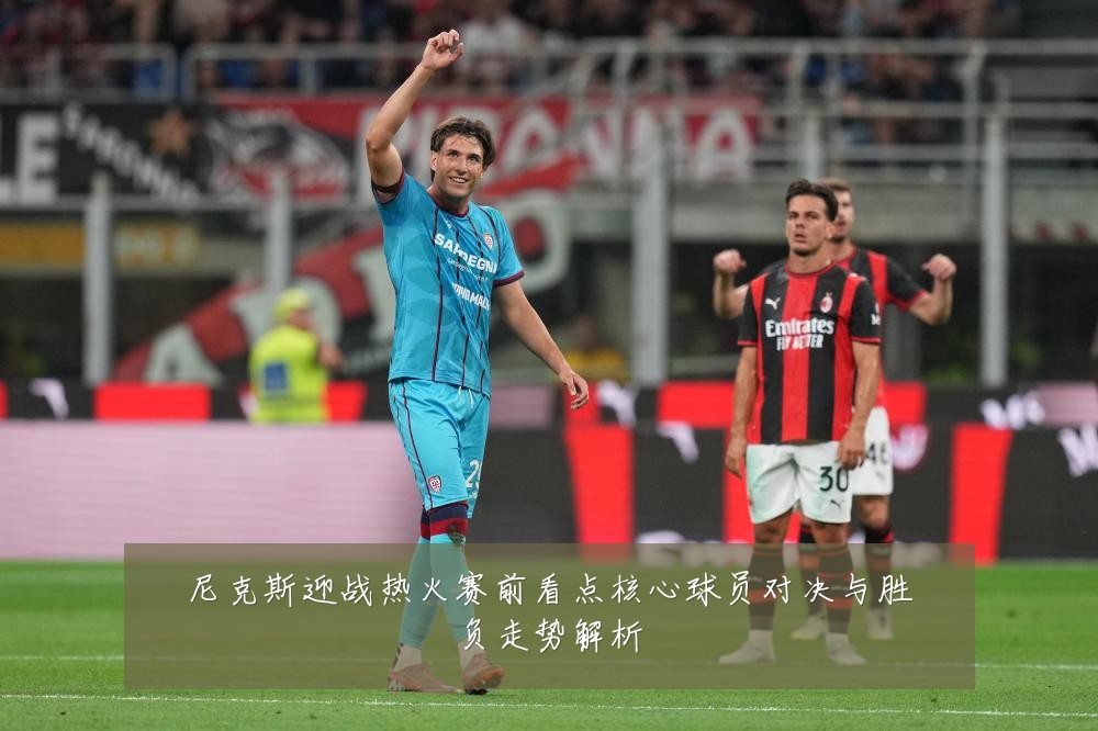 尼克斯迎战热火赛前看点核心球员对决与胜负走势解析