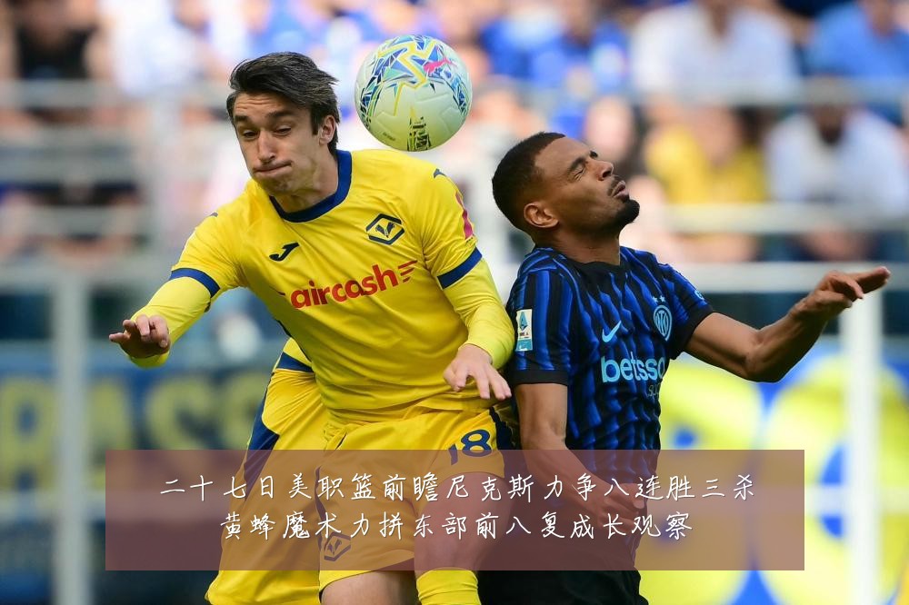 二十七日美职篮前瞻尼克斯力争八连胜三杀黄蜂魔术力拼东部前八复成长观察