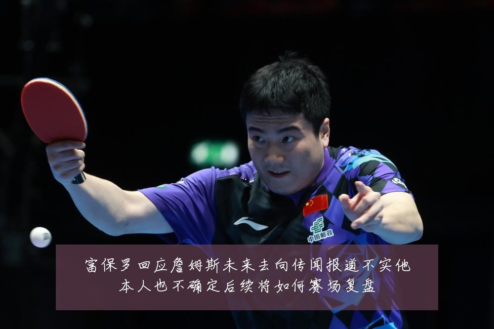 富保罗回应詹姆斯未来去向传闻报道不实他本人也不确定后续将如何赛场复盘