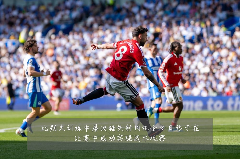 比朔夫训练中屡次错失射门机会今日终于在比赛中成功实现战术观察